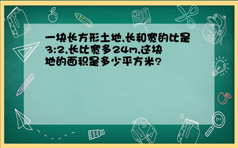 一块长方形土地,长和宽的比是3:2,长比宽多24m,这块地的面积是多少平方米?