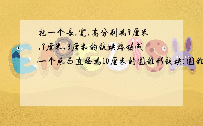 把一个长,宽,高分别为9厘米,7厘米,3厘米的铁块熔铸成一个底面直径为10厘米的圆锥形铁块.圆锥的高是多少?