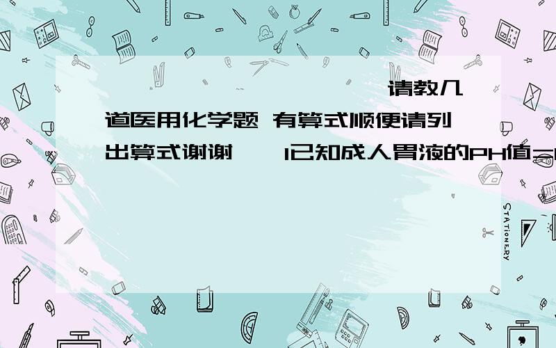 ※※※※※※※※※※※请教几道医用化学题 有算式顺便请列出算式谢谢^^1已知成人胃液的PH值=1 婴儿胃液PH值=5 所以成人的胃液的氢离子的物质的量浓度[H+]是婴儿的_____2写出NH3H2O(氨水) 硫