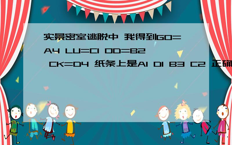 实景密室逃脱中 我得到GO=A4 LU=C1 OD=B2 CK=D4 纸条上是A1 D1 B3 C2 正确组合应试是多少