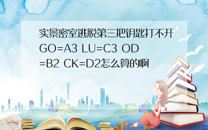 实景密室逃脱第三把钥匙打不开GO=A3 LU=C3 OD=B2 CK=D2怎么算的啊