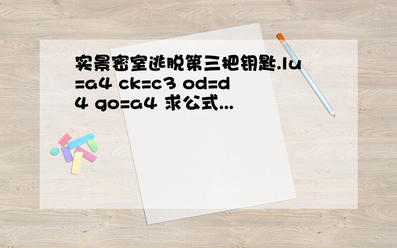 实景密室逃脱第三把钥匙.lu=a4 ck=c3 od=d4 go=a4 求公式...