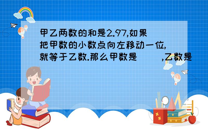 甲乙两数的和是2.97,如果把甲数的小数点向左移动一位,就等于乙数.那么甲数是（ ）,乙数是（ ）