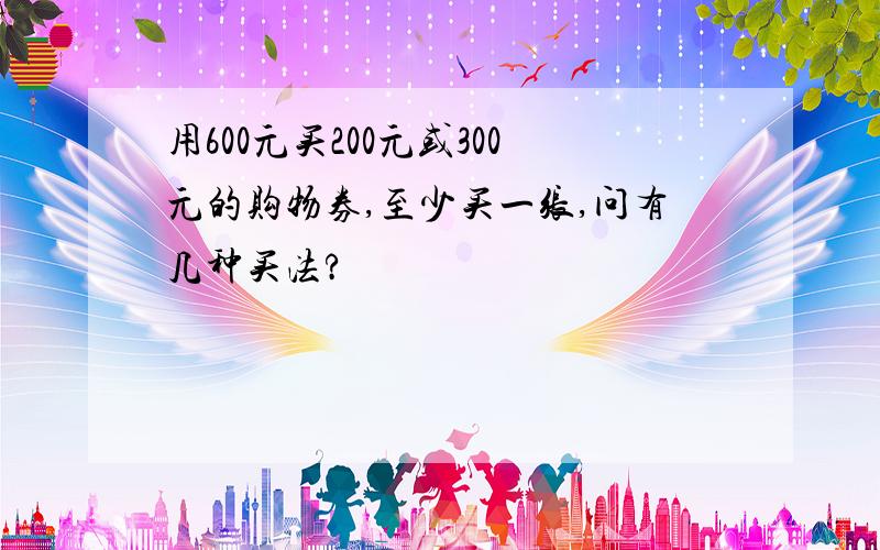 用600元买200元或300元的购物券,至少买一张,问有几种买法?