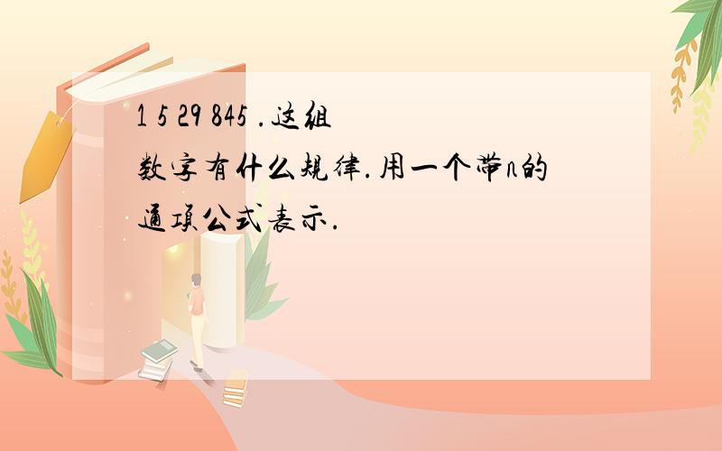 1 5 29 845 .这组数字有什么规律.用一个带n的通项公式表示.