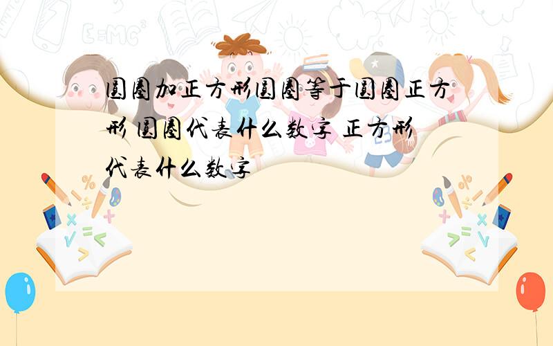 圆圈加正方形圆圈等于圆圈正方形 圆圈代表什么数字 正方形代表什么数字