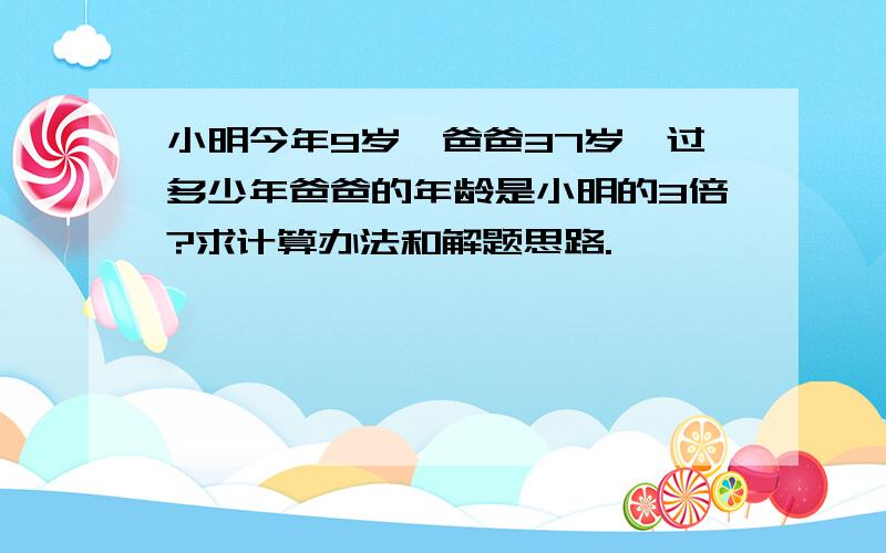 小明今年9岁,爸爸37岁,过多少年爸爸的年龄是小明的3倍?求计算办法和解题思路.