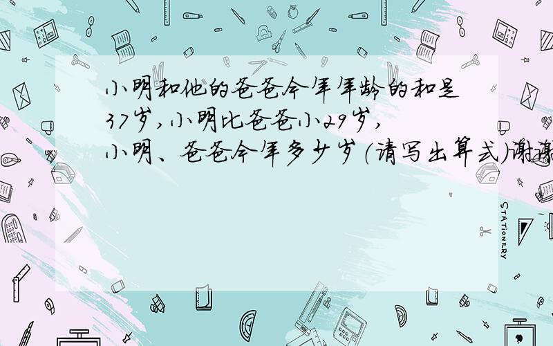 小明和他的爸爸今年年龄的和是37岁,小明比爸爸小29岁,小明、爸爸今年多少岁（请写出算式)谢谢!