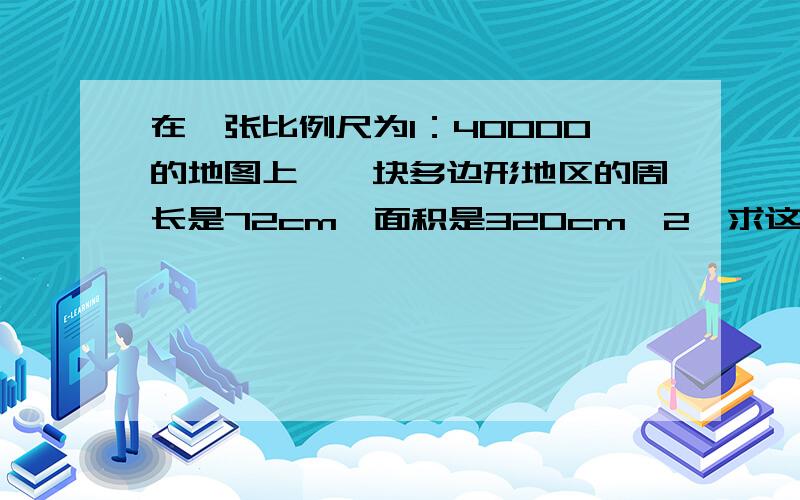 在一张比例尺为1：40000的地图上,一块多边形地区的周长是72cm,面积是320cm^2,求这个区域的实际周长和面积