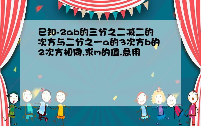 已知-2ab的三分之二减二的次方与二分之一a的3次方b的2次方相同,求m的值.急用