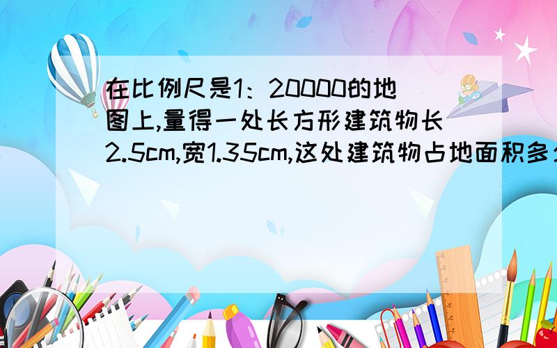 在比例尺是1：20000的地图上,量得一处长方形建筑物长2.5cm,宽1.35cm,这处建筑物占地面积多少用方程