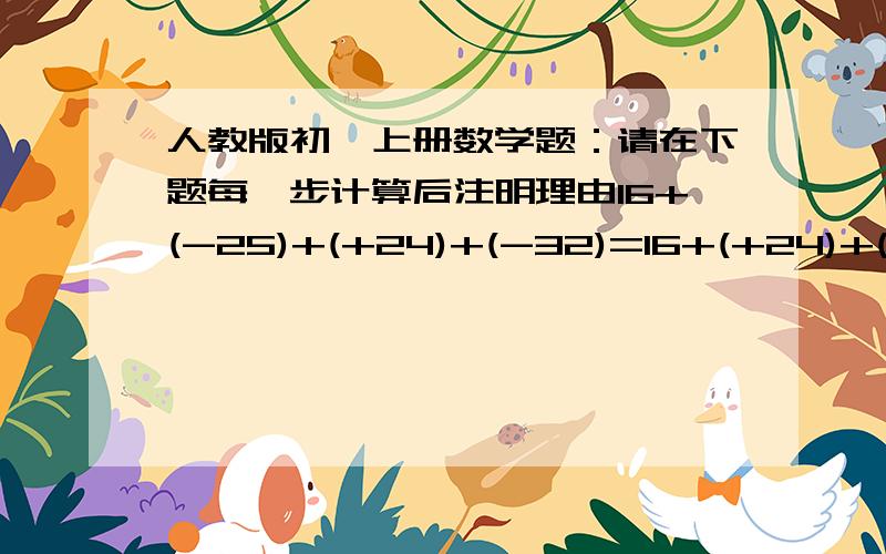 人教版初一上册数学题：请在下题每一步计算后注明理由16+(-25)+(+24)+(-32)=16+(+24)+(-25)+(-32) （例：加法交换律）=【16+(+24)】+【(-25)+(-32)】 ( )=40+（-57） ( )=-17 ( )