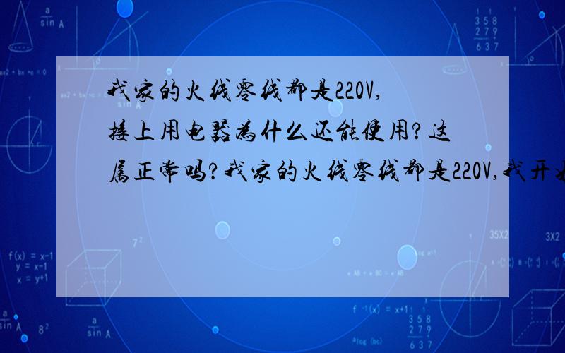 我家的火线零线都是220V,接上用电器为什么还能使用?这属正常吗?我家的火线零线都是220V,我开始以为是我家的线路有问题,我就从总开关那里断掉通进家的线路,测来的总线都是那样,火线零线