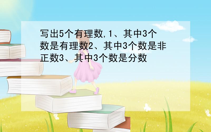 写出5个有理数,1、其中3个数是有理数2、其中3个数是非正数3、其中3个数是分数