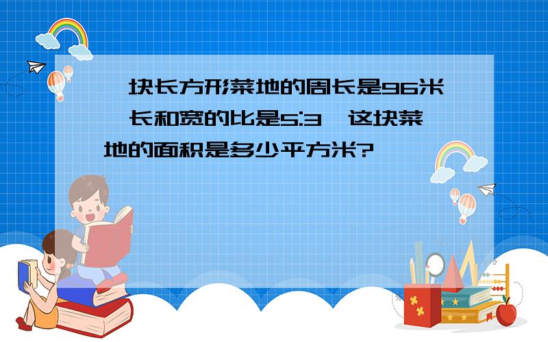 一块长方形菜地的周长是96米,长和宽的比是5:3,这块菜地的面积是多少平方米?