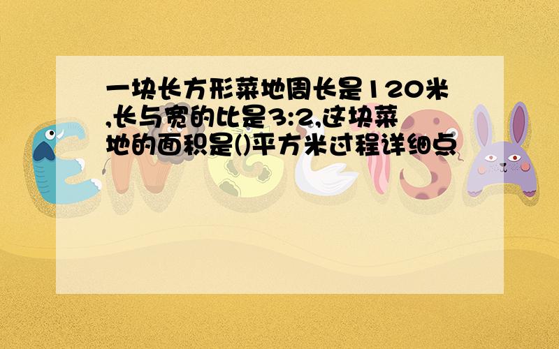 一块长方形菜地周长是120米,长与宽的比是3:2,这块菜地的面积是()平方米过程详细点