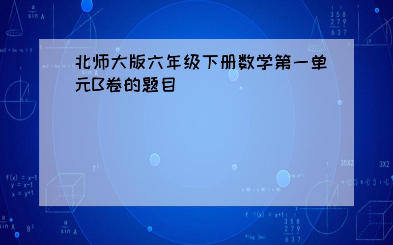 北师大版六年级下册数学第一单元B卷的题目