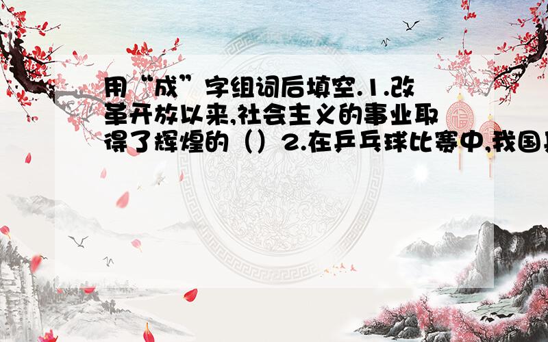 用“成”字组词后填空.1.改革开放以来,社会主义的事业取得了辉煌的（）2.在乒乓球比赛中,我国乒乓球健儿获得了惊人的（）3.他的小发明在创新()展中受到很高的评价