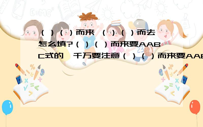 （）（）而来 （）（）而去 怎么填?（）（）而来要AABC式的,千万要注意（）（）而来要AABC式的!不然我不要!