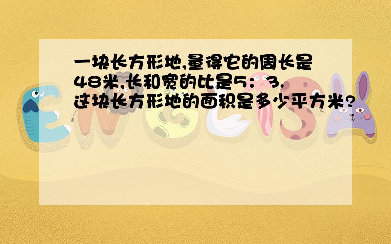 一块长方形地,量得它的周长是48米,长和宽的比是5：3.这块长方形地的面积是多少平方米?