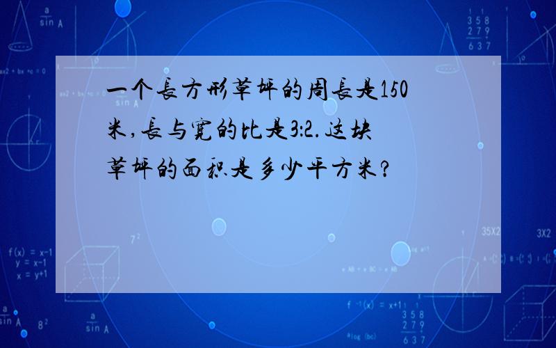 一个长方形草坪的周长是150米,长与宽的比是3：2.这块草坪的面积是多少平方米?