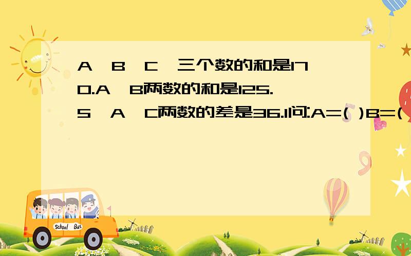 A,B,C,三个数的和是170.A,B两数的和是125.5,A,C两数的差是36.1问:A=( )B=(