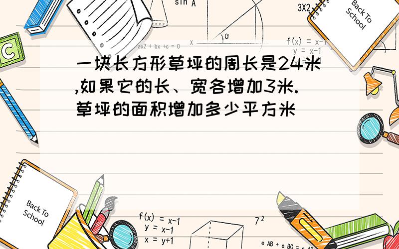 一块长方形草坪的周长是24米,如果它的长、宽各增加3米.草坪的面积增加多少平方米