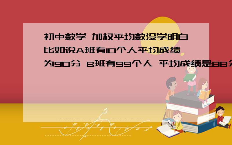 初中数学 加权平均数没学明白比如说A班有10个人平均成绩为90分 B班有99个人 平均成绩是88分      为什么不能用两个班级的平均成绩加起来除以2呢?      虽然我知道该怎么算 但是还有些不太理