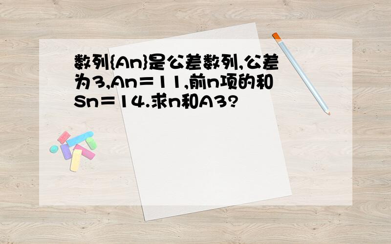 数列{An}是公差数列,公差为3,An＝11,前n项的和Sn＝14.求n和A3?