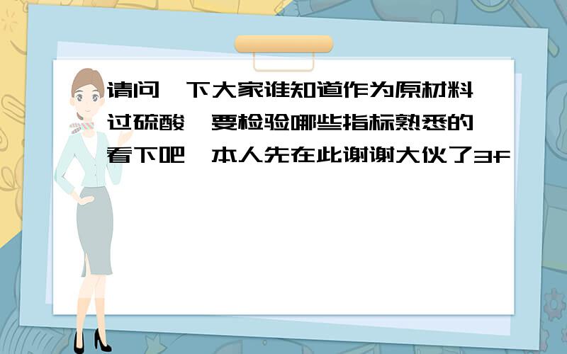 请问一下大家谁知道作为原材料过硫酸铵要检验哪些指标熟悉的看下吧,本人先在此谢谢大伙了3f