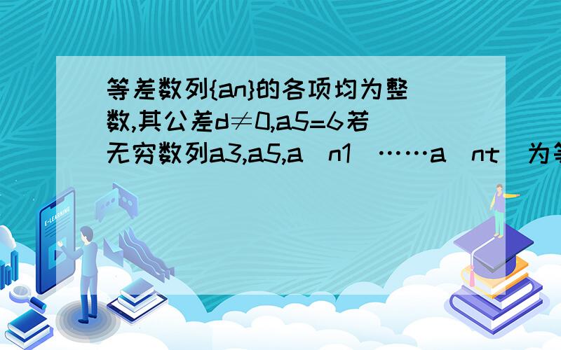 等差数列{an}的各项均为整数,其公差d≠0,a5=6若无穷数列a3,a5,a(n1)……a(nt)为等比数列,则n1的值? 答案是11,为什么n1=6和8要舍啊?