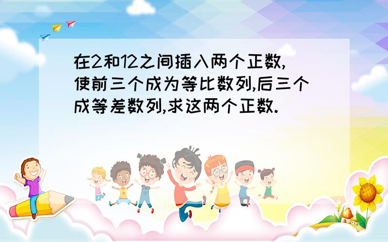 在2和12之间插入两个正数,使前三个成为等比数列,后三个成等差数列,求这两个正数.