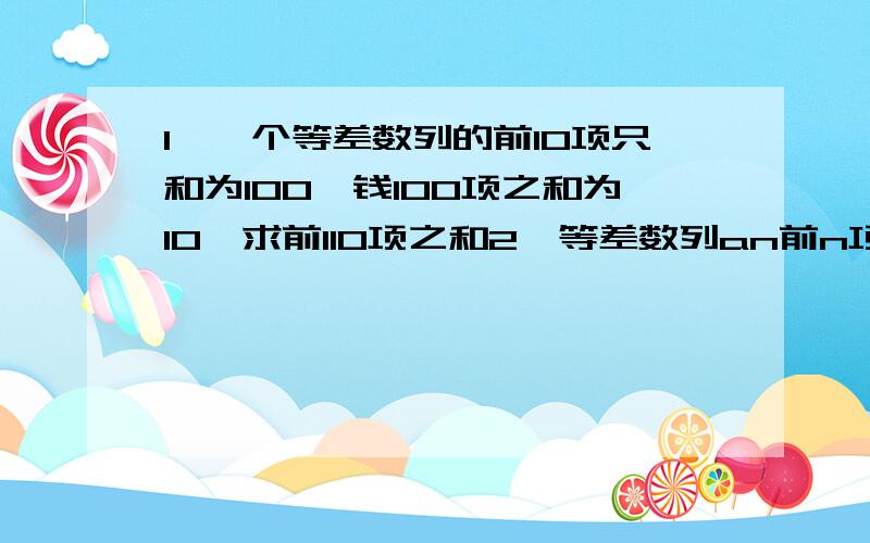 1、一个等差数列的前10项只和为100,钱100项之和为10,求前110项之和2、等差数列an前n项和为Sn,若S12=84,S20=460,求S28如果是列出算式代入就不麻烦了,用等差数列的差也构成等差数列的方法求,