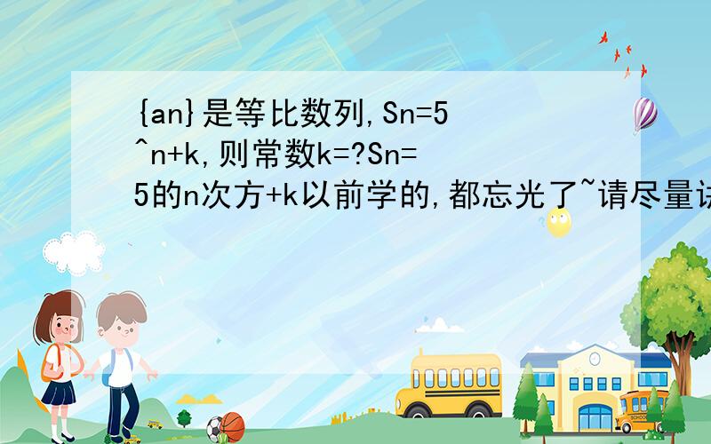 {an}是等比数列,Sn=5^n+k,则常数k=?Sn=5的n次方+k以前学的,都忘光了~请尽量讲清楚一点~