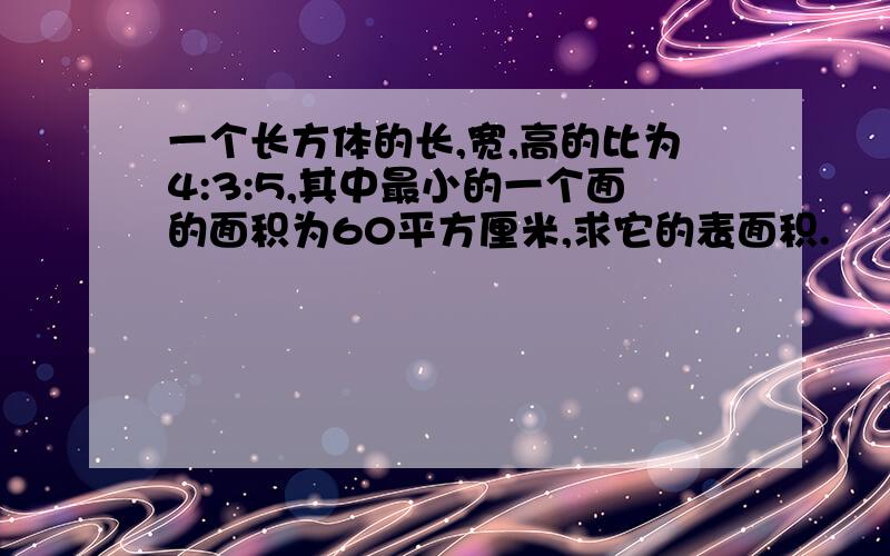 一个长方体的长,宽,高的比为4:3:5,其中最小的一个面的面积为60平方厘米,求它的表面积.