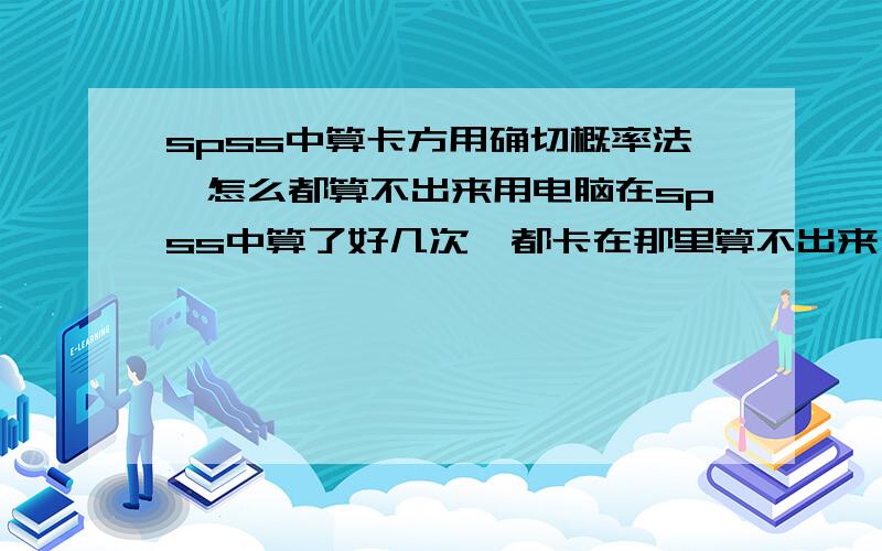 spss中算卡方用确切概率法,怎么都算不出来用电脑在spss中算了好几次,都卡在那里算不出来,求高人算出来截个图出来,