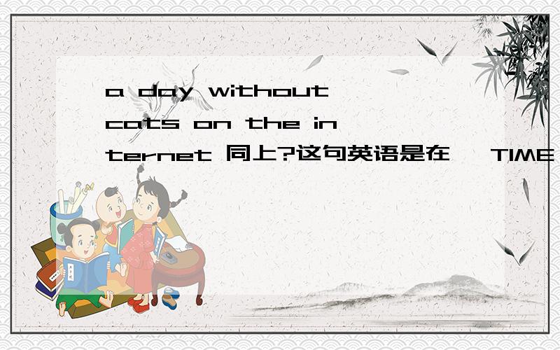 a day without cats on the internet 同上?这句英语是在《 TIME》时报上看到的.不懂