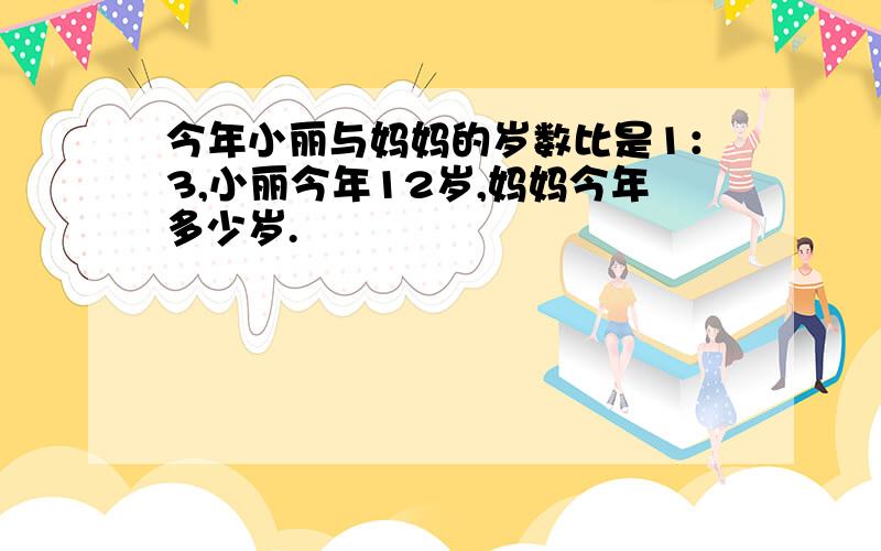 今年小丽与妈妈的岁数比是1：3,小丽今年12岁,妈妈今年多少岁.