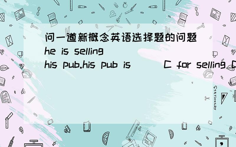 问一道新概念英语选择题的问题he is selling his pub.his pub is ( )C for selling D for sale这道题为什么选D啊,C 不行吗,书上说语法错误 怎么语法错了啊