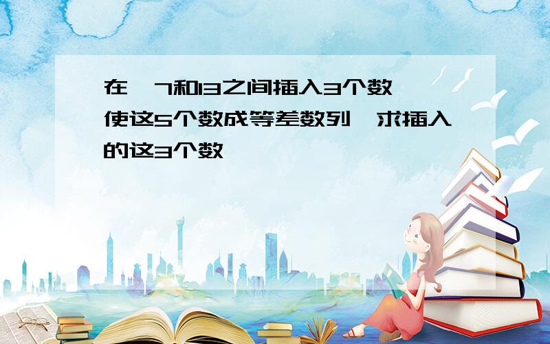 在–7和13之间插入3个数,使这5个数成等差数列,求插入的这3个数