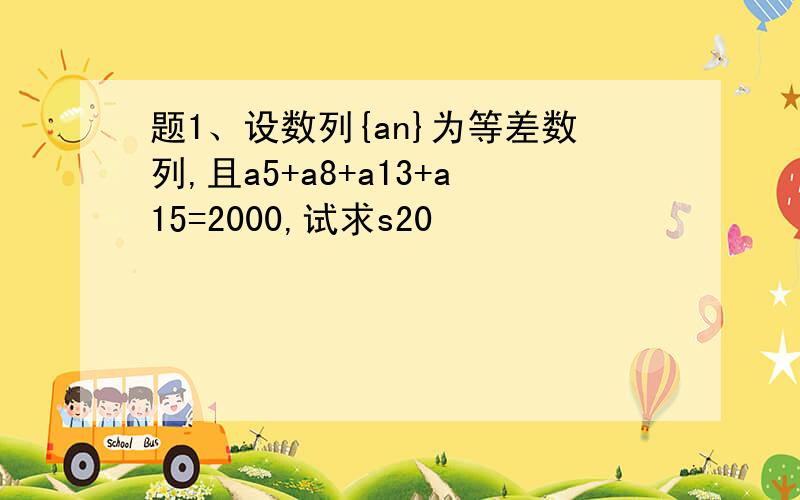 题1、设数列{an}为等差数列,且a5+a8+a13+a15=2000,试求s20