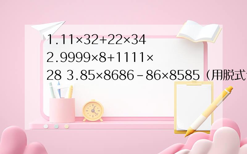 1.11×32+22×34 2.9999×8+1111×28 3.85×8686-86×8585（用脱式计算解决）