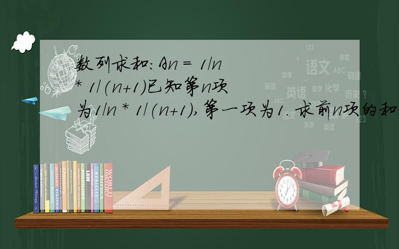 数列求和：An = 1/n * 1/(n+1)已知第n项为1/n * 1/(n+1),第一项为1. 求前n项的和.如果我描述的不清楚请提出.