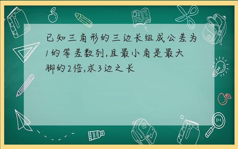 已知三角形的三边长组成公差为1的等差数列,且最小角是最大脚的2倍,求3边之长