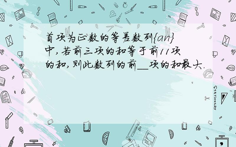 首项为正数的等差数列{an}中,若前三项的和等于前11项的和,则此数列的前__项的和最大.