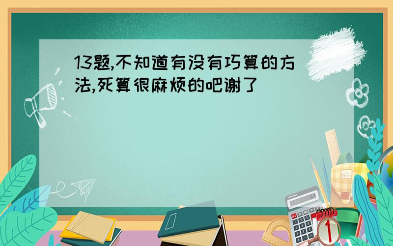 13题,不知道有没有巧算的方法,死算很麻烦的吧谢了