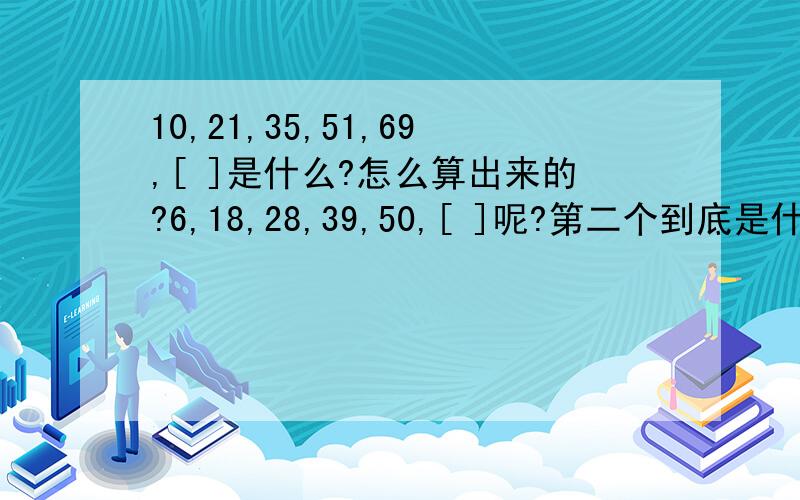 10,21,35,51,69,[ ]是什么?怎么算出来的?6,18,28,39,50,[ ]呢?第二个到底是什么啊？