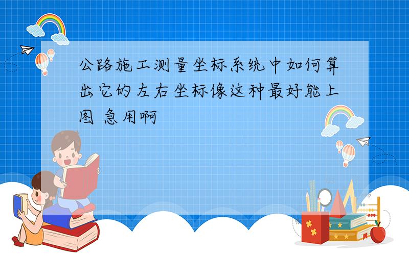 公路施工测量坐标系统中如何算出它的左右坐标像这种最好能上图 急用啊