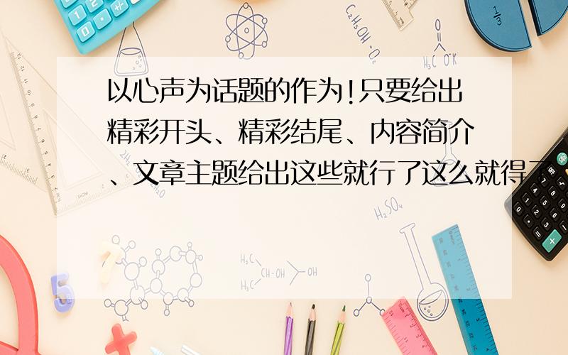 以心声为话题的作为!只要给出精彩开头、精彩结尾、内容简介、文章主题给出这些就行了这么就得了