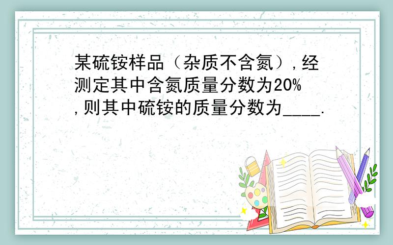 某硫铵样品（杂质不含氮）,经测定其中含氮质量分数为20%,则其中硫铵的质量分数为____.